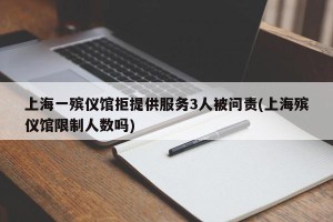上海一殡仪馆拒提供服务3人被问责(上海殡仪馆限制人数吗)
