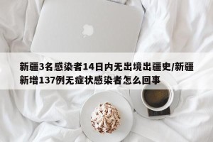 新疆3名感染者14日内无出境出疆史/新疆新增137例无症状感染者怎么回事