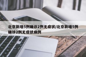 北京新增5例确诊2例无症状/北京新增5例确诊2例无症状病例