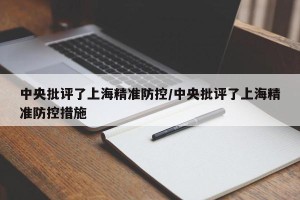 中央批评了上海精准防控/中央批评了上海精准防控措施