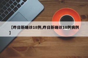 【昨日新确诊18例,昨日新确诊18例病例】 【昨日新确诊18例,昨日新确诊18例病例】