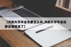 【河南大学毕业生都怎么样,河南大学毕业后都去哪就业了】