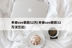 丰田suv新款12万(丰田suv新款12万汉兰达)