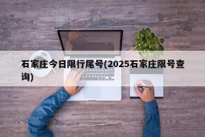 石家庄今日限行尾号(2025石家庄限号查询)