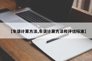 【车贷计算方法,车贷计算方法和评估标准】