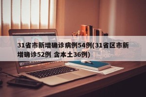 31省市新增确诊病例54例(31省区市新增确诊52例 含本土36例) 31省市新增确诊病例54例(31省区市新增确诊52例 含本土36例)