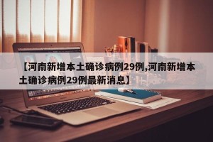 【河南新增本土确诊病例29例,河南新增本土确诊病例29例最新消息】