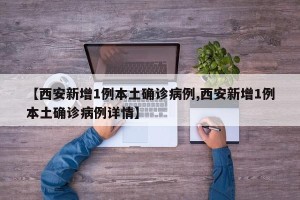 【西安新增1例本土确诊病例,西安新增1例本土确诊病例详情】 【西安新增1例本土确诊病例,西安新增1例本土确诊病例详情】