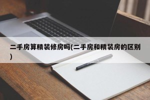 二手房算精装修房吗(二手房和精装房的区别)