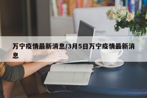 万宁疫情最新消息/3月5日万宁疫情最新消息