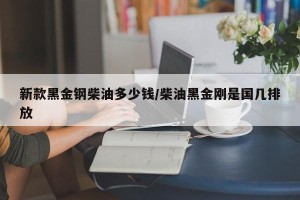 新款黑金钢柴油多少钱/柴油黑金刚是国几排放