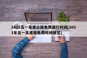 2022五一高速公路免费通行时间(2021年五一高速路免费时间规定)