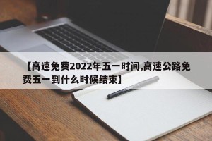 【高速免费2022年五一时间,高速公路免费五一到什么时候结束】