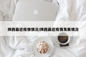 陕西最近疫情情况/陕西最近疫情发展情况
