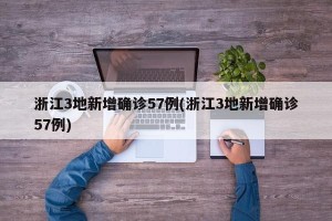 浙江3地新增确诊57例(浙江3地新增确诊57例)