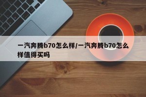 一汽奔腾b70怎么样/一汽奔腾b70怎么样值得买吗 一汽奔腾b70怎么样/一汽奔腾b70怎么样值得买吗