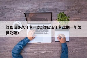 驾驶证多久年审一次(驾驶证年审过期一年怎样处理)