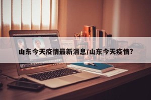 山东今天疫情最新消息/山东今天疫情? 山东今天疫情最新消息/山东今天疫情?
