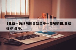 【北京一确诊病例曾到昌平一商场购物,北京 确诊 昌平】