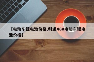 【电动车锂电池价格,科迅48v电动车锂电池价格】