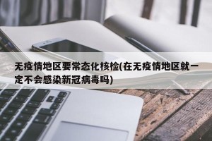 无疫情地区要常态化核检(在无疫情地区就一定不会感染新冠病毒吗)