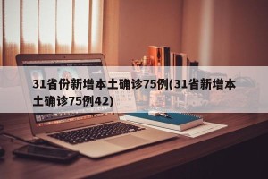 31省份新增本土确诊75例(31省新增本土确诊75例42)