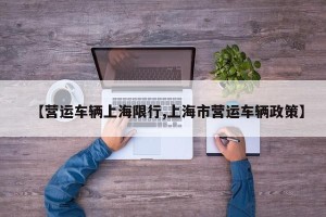 【营运车辆上海限行,上海市营运车辆政策】