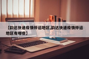 【韵达快递疫情停运地区,韵达快递疫情停运地区有哪些】