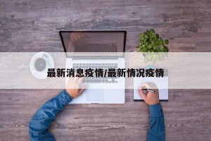 最新消息疫情/最新情况疫情 最新消息疫情/最新情况疫情