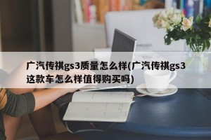 广汽传祺gs3质量怎么样(广汽传祺gs3这款车怎么样值得购买吗)