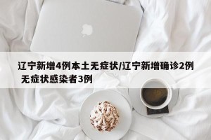 辽宁新增4例本土无症状/辽宁新增确诊2例 无症状感染者3例
