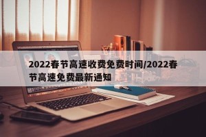 2022春节高速收费免费时间/2022春节高速免费最新通知