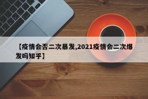 【疫情会否二次暴发,2021疫情会二次爆发吗知乎】