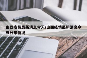 山西疫情最新消息今天/山西疫情最新消息今天分布情况