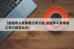 【进返京人员落地三天三检,进返京人员落地三天三检怎么办】
