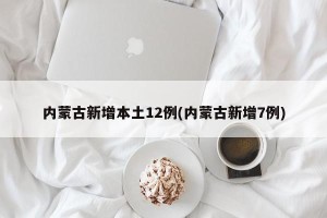 内蒙古新增本土12例(内蒙古新增7例)