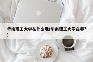 华南理工大学在什么地(华南理工大学在哪?)
