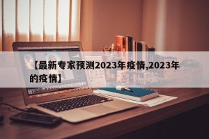 【最新专家预测2023年疫情,2023年的疫情】 【最新专家预测2023年疫情,2023年的疫情】