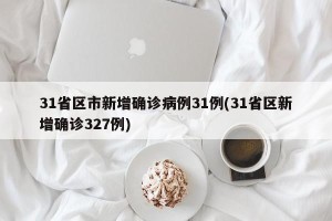 31省区市新增确诊病例31例(31省区新增确诊327例)