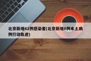 北京新增62例感染者(北京新增6例本土病例行动轨迹)