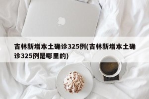 吉林新增本土确诊325例(吉林新增本土确诊325例是哪里的) 吉林新增本土确诊325例(吉林新增本土确诊325例是哪里的)
