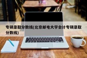 专硕录取分数线(北京邮电大学会计专硕录取分数线)