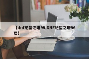 【dnf绝望之塔99,DNF绝望之塔96层】