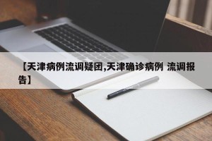 【天津病例流调疑团,天津确诊病例 流调报告】