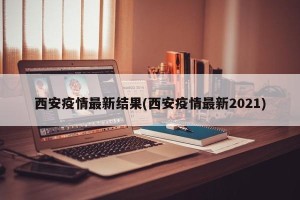 西安疫情最新结果(西安疫情最新2021)