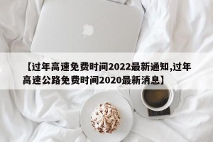 【过年高速免费时间2022最新通知,过年高速公路免费时间2020最新消息】