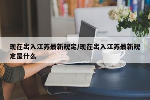 现在出入江苏最新规定/现在出入江苏最新规定是什么