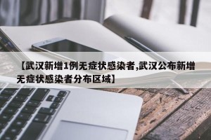 【武汉新增1例无症状感染者,武汉公布新增无症状感染者分布区域】 【武汉新增1例无症状感染者,武汉公布新增无症状感染者分布区域】