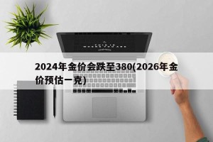 2024年金价会跌至380(2026年金价预估一克) 2024年金价会跌至380(2026年金价预估一克)