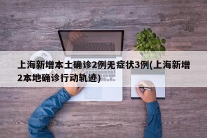 上海新增本土确诊2例无症状3例(上海新增2本地确诊行动轨迹)